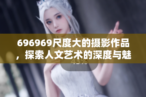 696969尺度大的摄影作品，探索人文艺术的深度与魅力