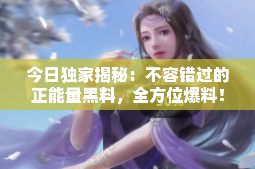 今日独家揭秘：不容错过的正能量黑料，全方位爆料！