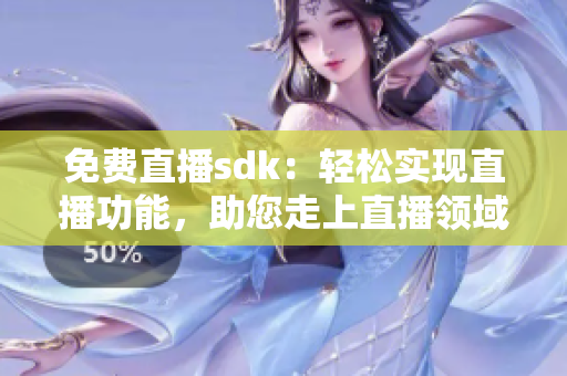 免费直播sdk：轻松实现直播功能，助您走上直播领域的成功之路