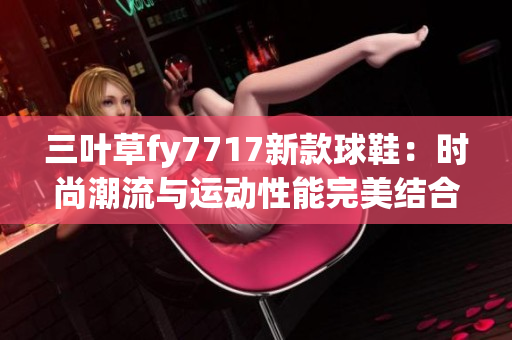 三叶草fy7717新款球鞋：时尚潮流与运动性能完美结合