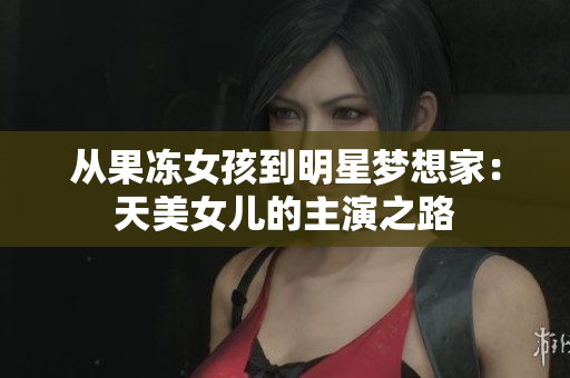 从果冻女孩到明星梦想家：天美女儿的主演之路