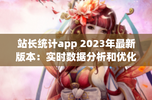 站长统计app 2023年最新版本：实时数据分析和优化工具