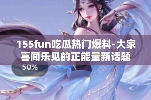 155fun吃瓜热门爆料-大家喜闻乐见的正能量新话题