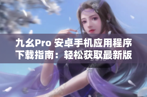 九幺Pro 安卓手机应用程序下载指南：轻松获取最新版本并享受丰富功能