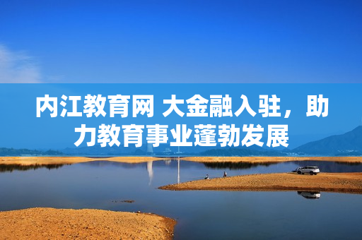 内江教育网 大金融入驻，助力教育事业蓬勃发展