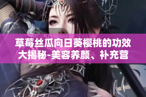 草莓丝瓜向日葵樱桃的功效大揭秘-美容养颜、补充营养双管齐下