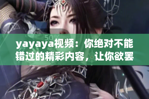 yayaya视频：你绝对不能错过的精彩内容，让你欲罢不能的独特魅力