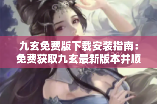 九玄免费版下载安装指南：免费获取九玄最新版本并顺利安装