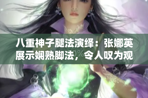 八重神子腿法演绎：张娜英展示娴熟脚法，令人叹为观止