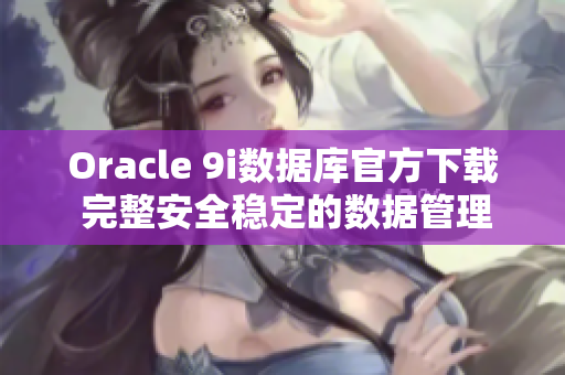 Oracle 9i数据库官方下载 完整安全稳定的数据管理平台