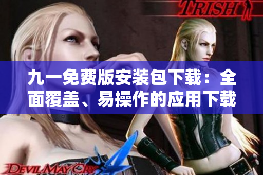九一免费版安装包下载：全面覆盖、易操作的应用下载方式