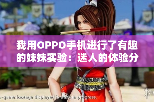 我用OPPO手机进行了有趣的妹妹实验：迷人的体验分享