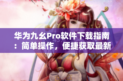 华为九幺Pro软件下载指南：简单操作，便捷获取最新版本