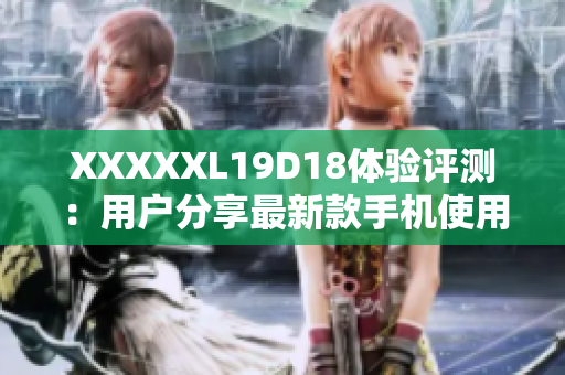 XXXXXL19D18体验评测：用户分享最新款手机使用感受