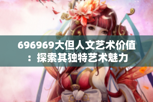 696969大但人文艺术价值：探索其独特艺术魅力