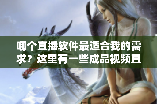 哪个直播软件最适合我的需求？这里有一些成品视频直播软件推荐