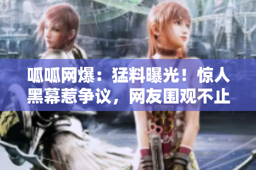 呱呱网爆：猛料曝光！惊人黑幕惹争议，网友围观不止。
