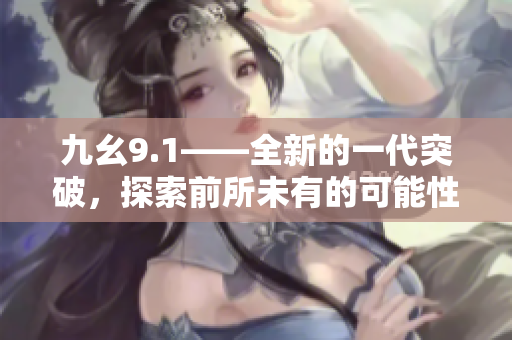 九幺9.1——全新的一代突破，探索前所未有的可能性