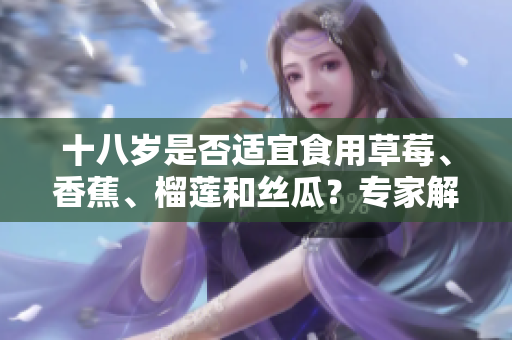 十八岁是否适宜食用草莓、香蕉、榴莲和丝瓜？专家解答你的疑问