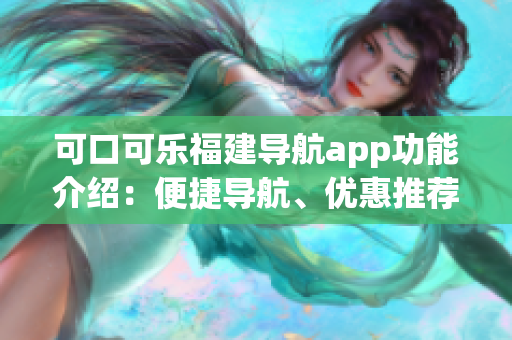 可口可乐福建导航app功能介绍：便捷导航、优惠推荐、城市风光，详解新功能