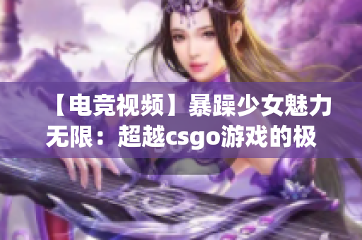 【电竞视频】暴躁少女魅力无限：超越csgo游戏的极限挑战