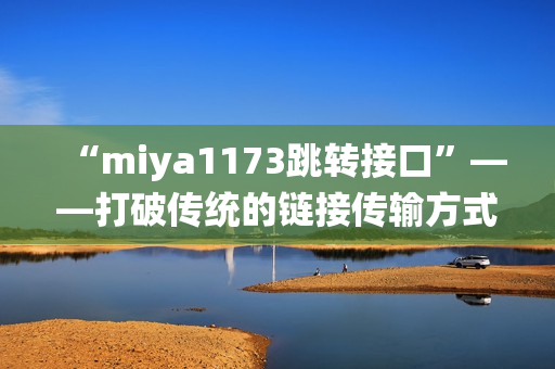 “miya1173跳转接口”——打破传统的链接传输方式