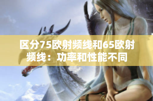 区分75欧射频线和65欧射频线：功率和性能不同
