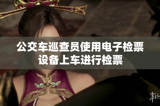 公交车巡查员使用电子检票设备上车进行检票