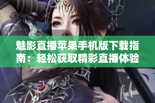 魅影直播苹果手机版下载指南：轻松获取精彩直播体验