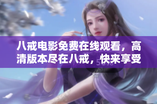 八戒电影免费在线观看，高清版本尽在八戒，快来享受精彩影视盛宴