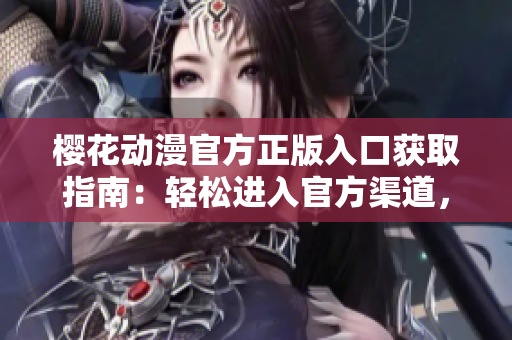樱花动漫官方正版入口获取指南：轻松进入官方渠道，畅享正版动漫乐趣