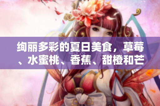 绚丽多彩的夏日美食，草莓、水蜜桃、香蕉、甜橙和芒果五种水果的绝妙搭配