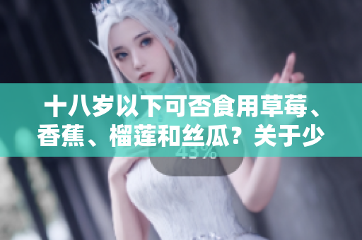 十八岁以下可否食用草莓、香蕉、榴莲和丝瓜？关于少年的饮食问题你需要知道这些!