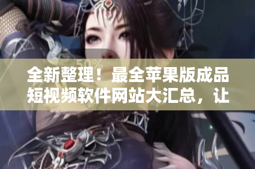 全新整理！最全苹果版成品短视频软件网站大汇总，让你轻松找到你需要的编辑神器
