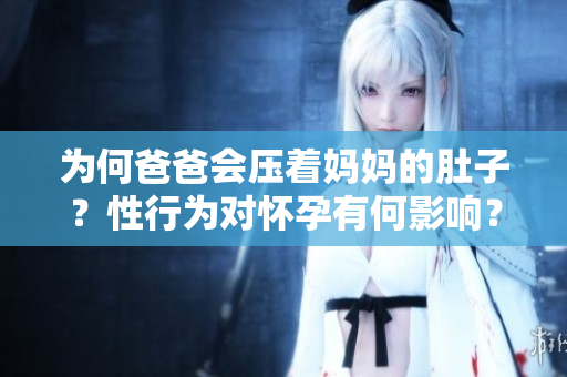 为何爸爸会压着妈妈的肚子？性行为对怀孕有何影响？
