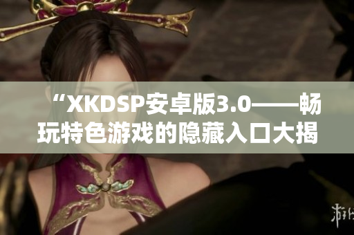 “XKDSP安卓版3.0——畅玩特色游戏的隐藏入口大揭秘”
