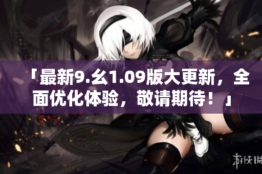 「最新9.幺1.09版大更新，全面优化体验，敬请期待！」