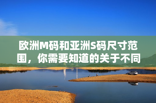 欧洲M码和亚洲S码尺寸范围，你需要知道的关于不同地区尺码的一切