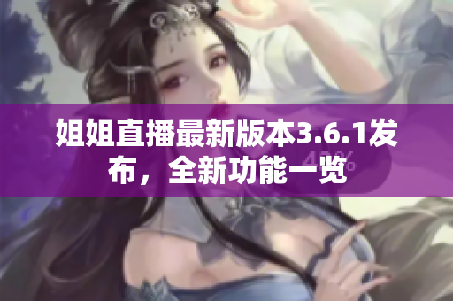 姐姐直播最新版本3.6.1发布，全新功能一览