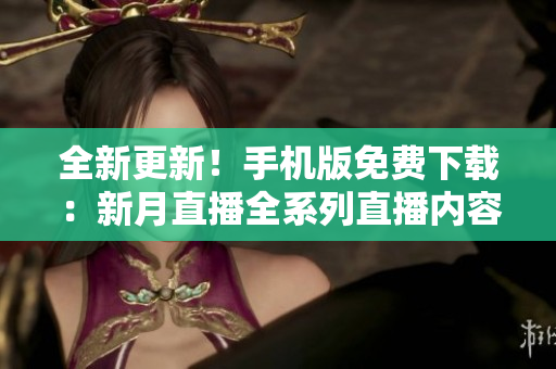 全新更新！手机版免费下载：新月直播全系列直播内容任你观看
