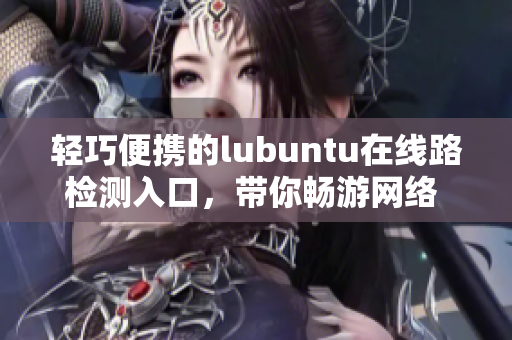 轻巧便携的lubuntu在线路检测入口，带你畅游网络 