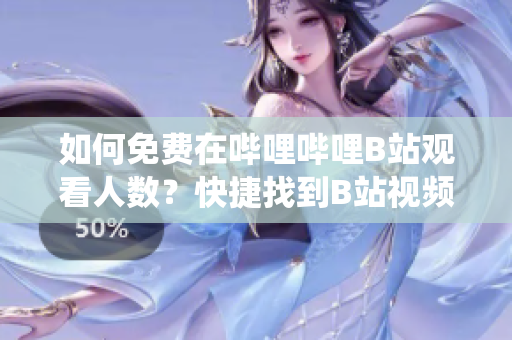 如何免费在哔哩哔哩B站观看人数？快捷找到B站视频的在线观看统计