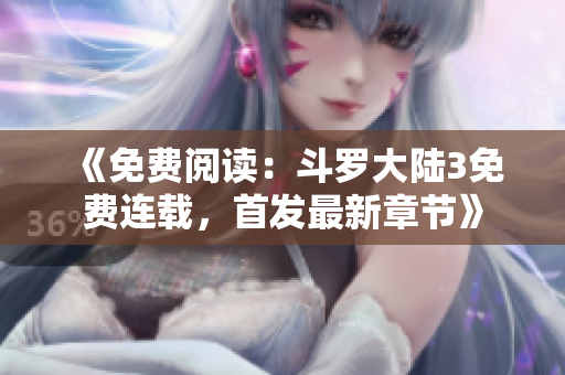 《免费阅读：斗罗大陆3免费连载，首发最新章节》