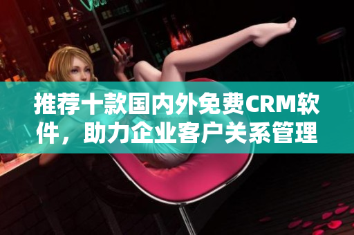 推荐十款国内外免费CRM软件，助力企业客户关系管理