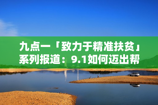 九点一「致力于精准扶贫」系列报道：9.1如何迈出帮扶新步伐