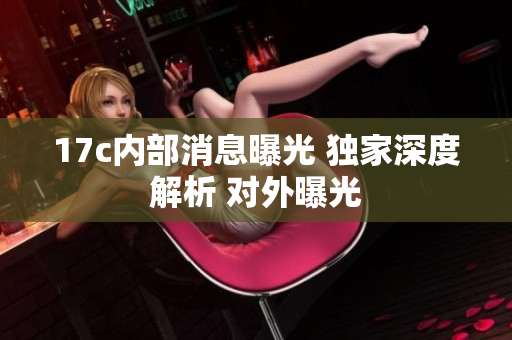 17c内部消息曝光 独家深度解析 对外曝光