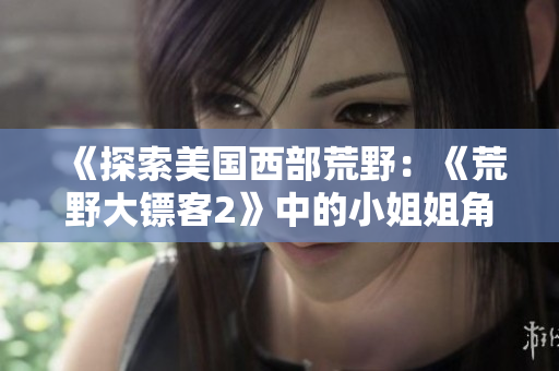 《探索美国西部荒野：《荒野大镖客2》中的小姐姐角色怎么引人入胜？》