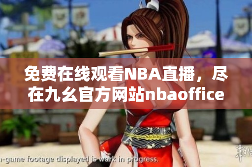 免费在线观看NBA直播，尽在九幺官方网站nbaoffice68
