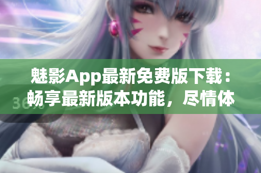 魅影App最新免费版下载：畅享最新版本功能，尽情体验精彩内容