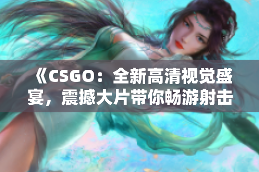 《CSGO：全新高清视觉盛宴，震撼大片带你畅游射击领域》